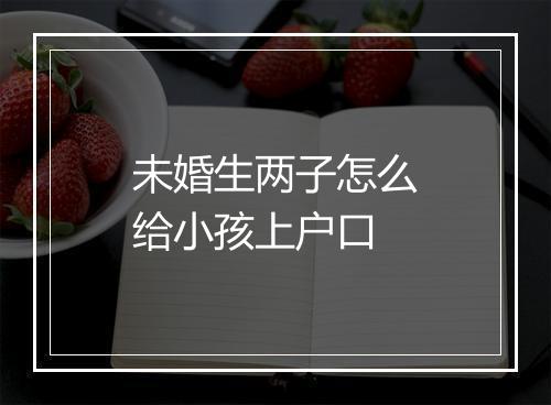 未婚生两子怎么给小孩上户口