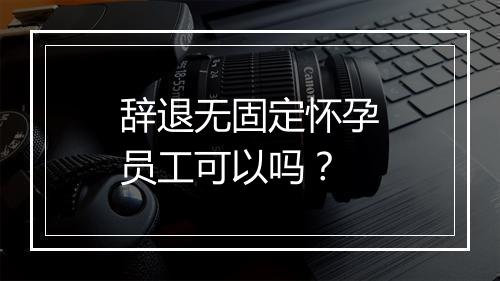 辞退无固定怀孕员工可以吗？
