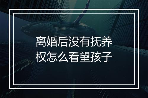 离婚后没有抚养权怎么看望孩子