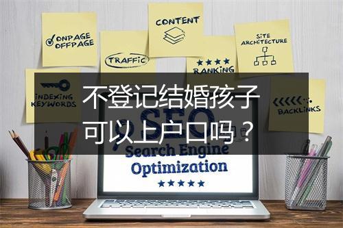 不登记结婚孩子可以上户口吗？