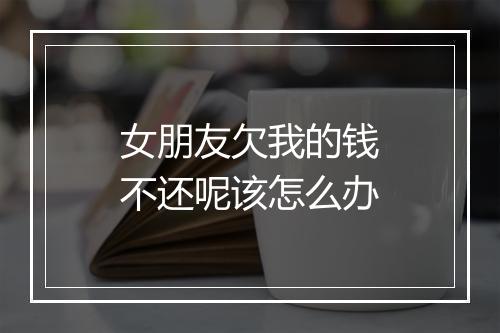 女朋友欠我的钱不还呢该怎么办