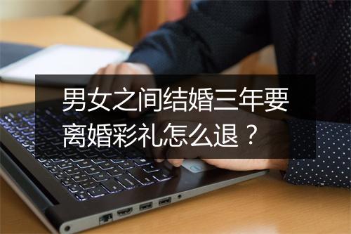 男女之间结婚三年要离婚彩礼怎么退？