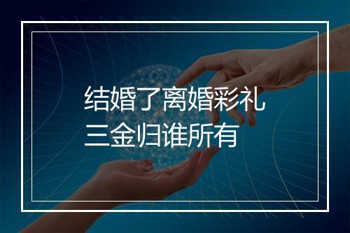 结婚了离婚彩礼三金归谁所有