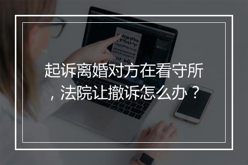 起诉离婚对方在看守所，法院让撤诉怎么办？