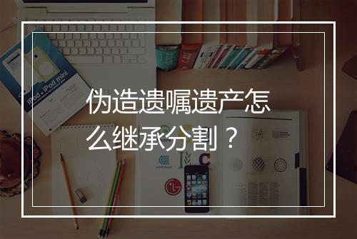 伪造遗嘱遗产怎么继承分割？