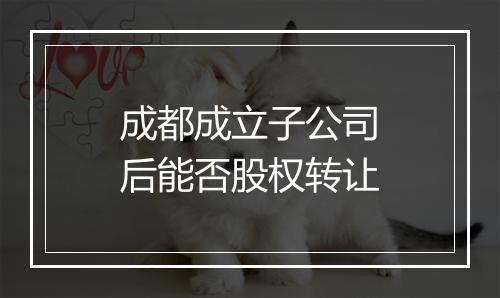 成都成立子公司后能否股权转让