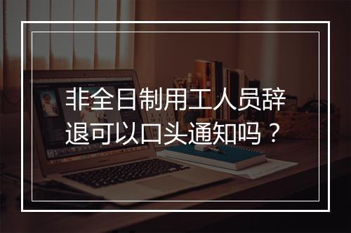 非全日制用工人员辞退可以口头通知吗？