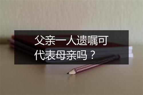 父亲一人遗嘱可代表母亲吗？