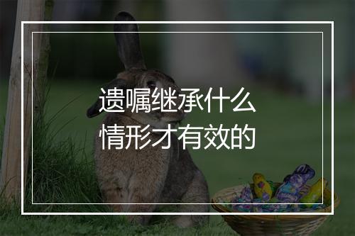 遗嘱继承什么情形才有效的