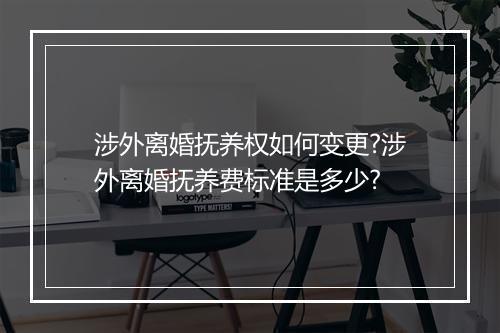 涉外离婚抚养权如何变更?涉外离婚抚养费标准是多少?