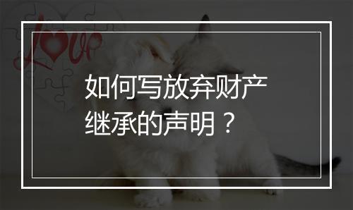 如何写放弃财产继承的声明？