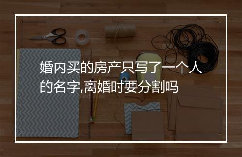 婚内买的房产只写了一个人的名字,离婚时要分割吗