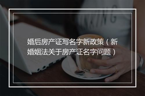 婚后房产证写名字新政策（新婚姻法关于房产证名字问题）