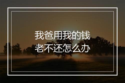 我爸用我的钱老不还怎么办