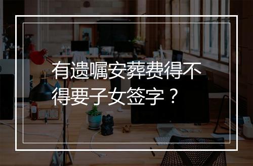 有遗嘱安葬费得不得要子女签字？