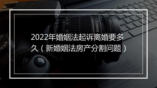 2022年婚姻法起诉离婚要多久（新婚姻法房产分割问题）