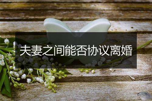 夫妻之间能否协议离婚