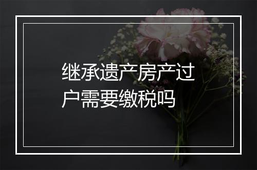 继承遗产房产过户需要缴税吗
