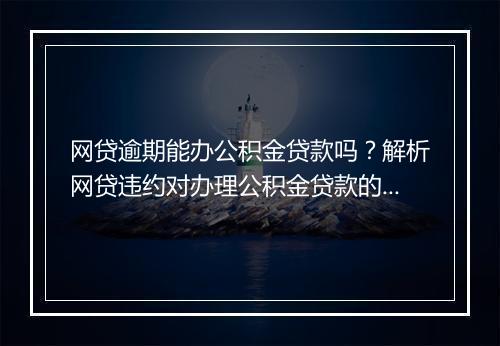 网贷逾期能办公积金贷款吗？解析网贷违约对办理公积金贷款的影响