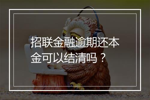 招联金融逾期还本金可以结清吗？