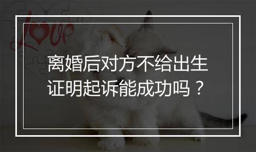 离婚后对方不给出生证明起诉能成功吗？