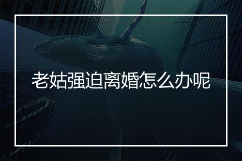 老姑强迫离婚怎么办呢