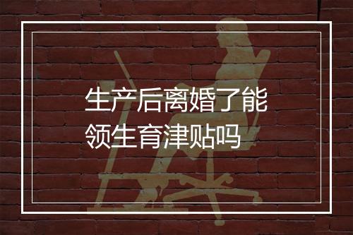 生产后离婚了能领生育津贴吗