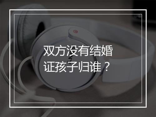 双方没有结婚证孩子归谁？