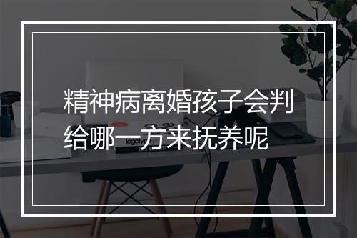 精神病离婚孩子会判给哪一方来抚养呢