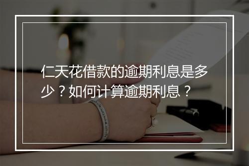 仁天花借款的逾期利息是多少？如何计算逾期利息？