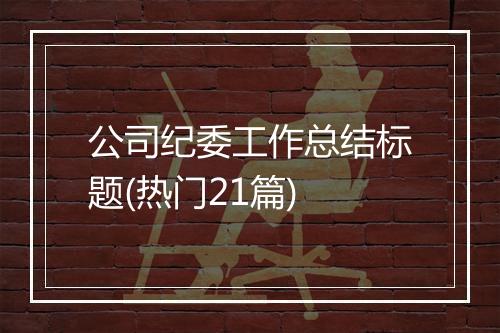 公司纪委工作总结标题(热门21篇)