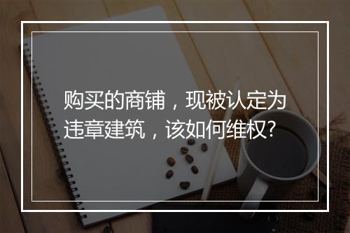 购买的商铺，现被认定为违章建筑，该如何维权?