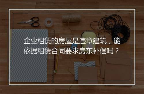 企业租赁的房屋是违章建筑，能依据租赁合同要求房东补偿吗？