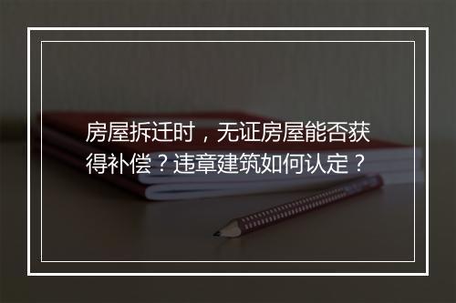 房屋拆迁时，无证房屋能否获得补偿？违章建筑如何认定？