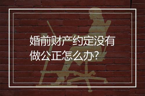 婚前财产约定没有做公正怎么办?