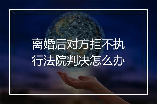 离婚后对方拒不执行法院判决怎么办