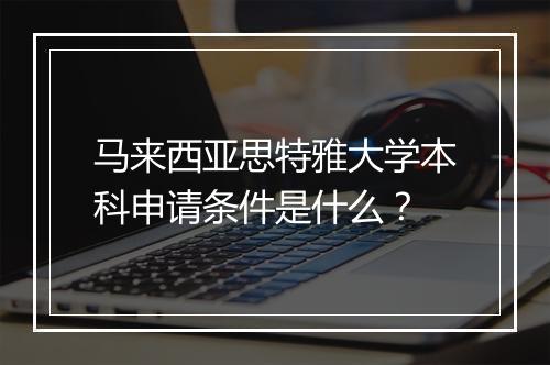 马来西亚思特雅大学本科申请条件是什么？