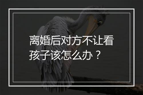 离婚后对方不让看孩子该怎么办？