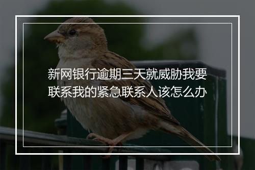 新网银行逾期三天就威胁我要联系我的紧急联系人该怎么办