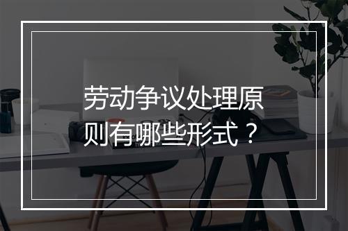 劳动争议处理原则有哪些形式？
