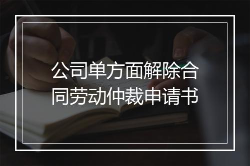 公司单方面解除合同劳动仲裁申请书