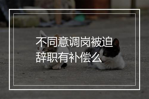 不同意调岗被迫辞职有补偿么