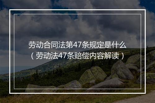 劳动合同法第47条规定是什么（劳动法47条赔偿内容解读）