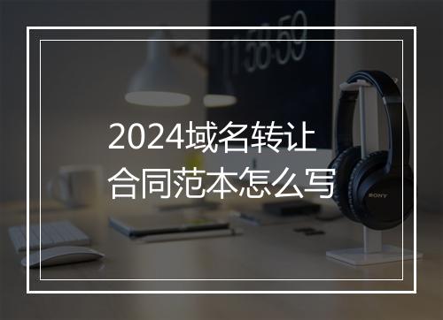 2024域名转让合同范本怎么写