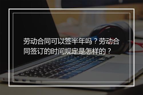 劳动合同可以签半年吗？劳动合同签订的时间规定是怎样的？