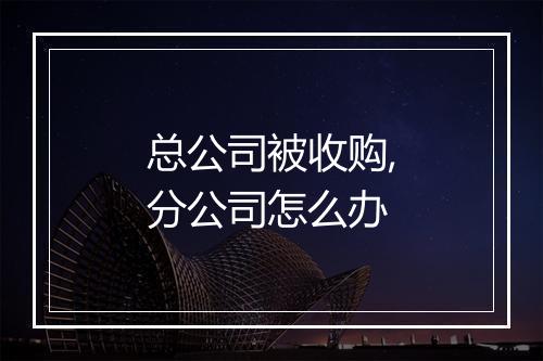 总公司被收购,分公司怎么办