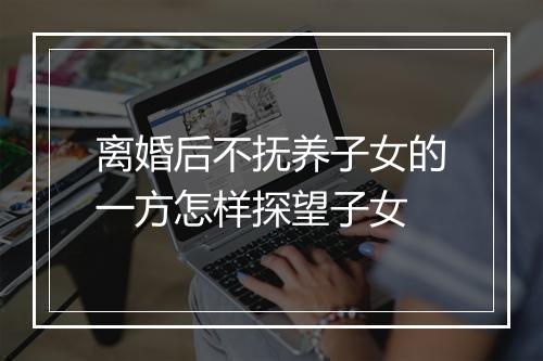离婚后不抚养子女的一方怎样探望子女
