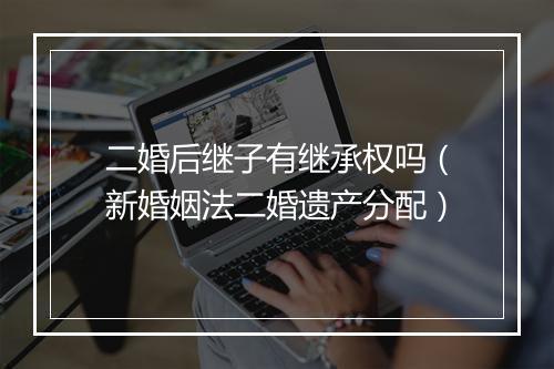 二婚后继子有继承权吗（新婚姻法二婚遗产分配）
