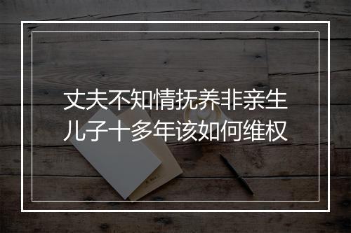 丈夫不知情抚养非亲生儿子十多年该如何维权