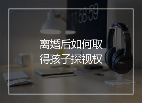 离婚后如何取得孩子探视权